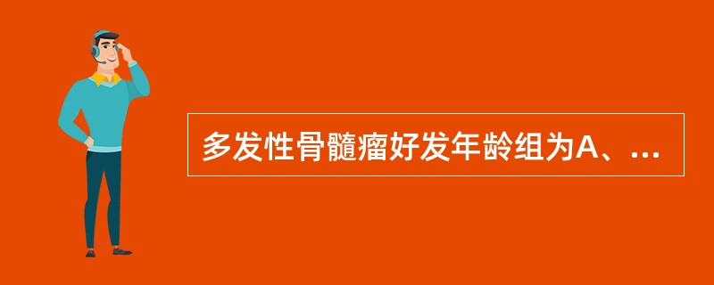 多发性骨髓瘤好发年龄组为A、学龄前儿童组B、20岁左右的青少年组C、30~40岁
