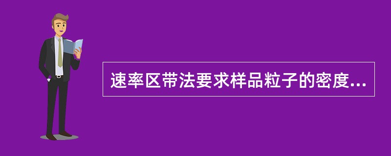 速率区带法要求样品粒子的密度与梯度液柱中任一点密度的关系必须是A、大于B、大于等