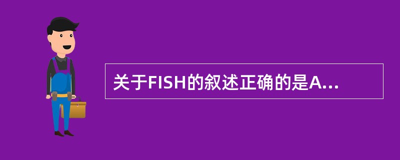 关于FISH的叙述正确的是A、FISH是原位杂交技术的一种B、具有荧光信号的高灵