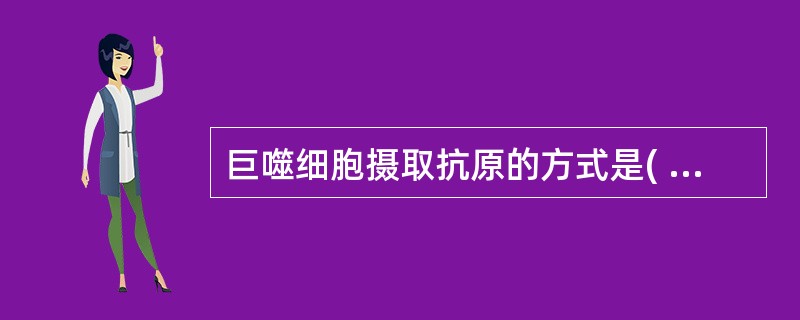 巨噬细胞摄取抗原的方式是( )A、非特异性吞噬颗粒性抗原B、非特异性吞噬可溶性抗