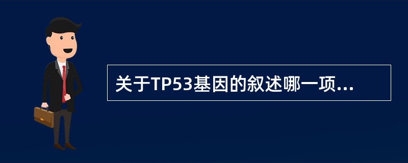 关于TP53基因的叙述哪一项是错误的( )A、是一种抑癌基因B、突变后可致癌C、