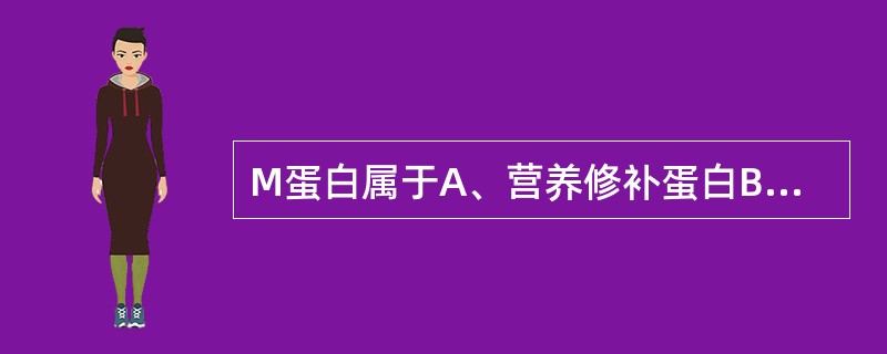 M蛋白属于A、营养修补蛋白B、载体蛋白C、蛋白酶抑制物D、免疫球蛋白或免疫球蛋白