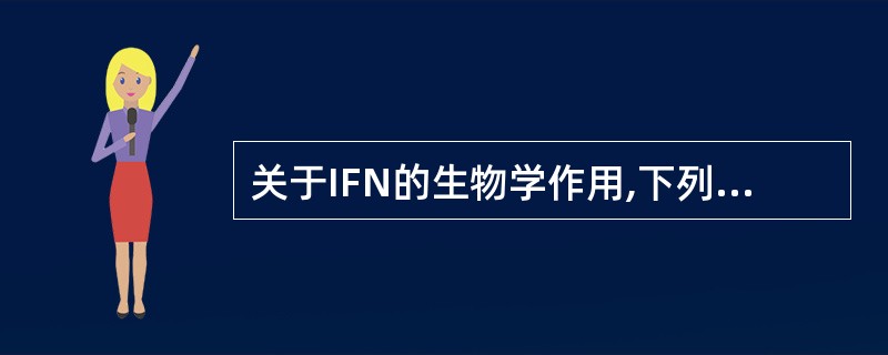 关于IFN的生物学作用,下列哪项是错误的( )A、增强细胞表达MHCⅠ、Ⅱ类分子