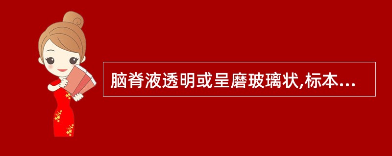 脑脊液透明或呈磨玻璃状,标本放置数小时后有白色纤维膜形成。糖量降低至2.2mmo