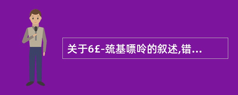 关于6£­巯基嘌呤的叙述,错误的是( )A、抑制IMP生成GMPB、抑制IMP生