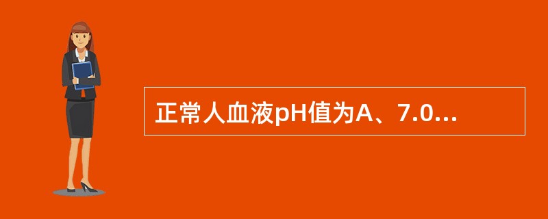 正常人血液pH值为A、7.05~7.15B、7.15~7.25C、7.25~7.