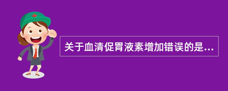 关于血清促胃液素增加错误的是A、胃窦G细胞增生B、恶性贫血C、甲状腺功能亢进D、