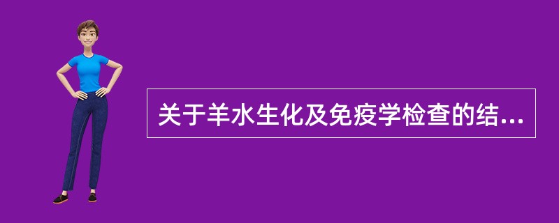 关于羊水生化及免疫学检查的结果,下列哪项不正确( )A、糖醛酸半定量测定对多型黏