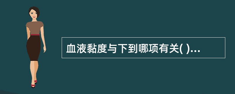 血液黏度与下到哪项有关( )A、血细胞比容B、血浆中纤维蛋白原C、血浆中球蛋白D