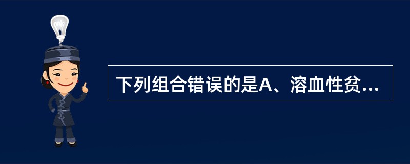 下列组合错误的是A、溶血性贫血——血清铁增高B、缺铁性贫血——总铁结合力降低C、