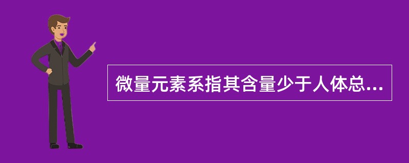 微量元素系指其含量少于人体总重量的 ( )A、0.0001%B、0.001%C、