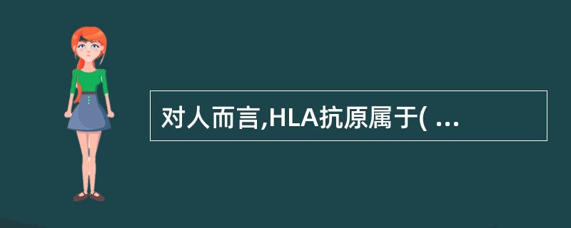 对人而言,HLA抗原属于( )A、异种抗原B、同种异型抗原C、改变的自身抗原D、