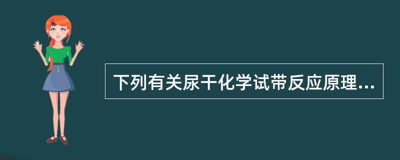 下列有关尿干化学试带反应原理正确的是( )A、粒细胞中的酯酶作用于吲哚酚酯,使其