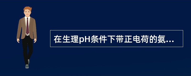 在生理pH条件下带正电荷的氨基酸是( )A、异亮氨酸B、色氨酸C、谷氨酸D、丙氨