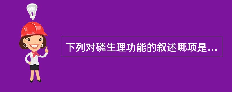 下列对磷生理功能的叙述哪项是错误的( )A、是核酸的组成成分B、构成骨盐成分C、