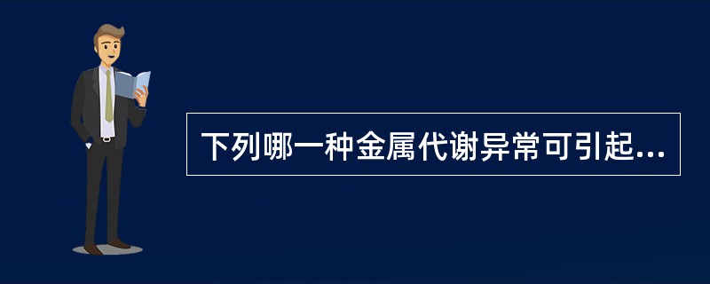 下列哪一种金属代谢异常可引起Wilson病 ( )A、ZnB、CuC、CaD、F