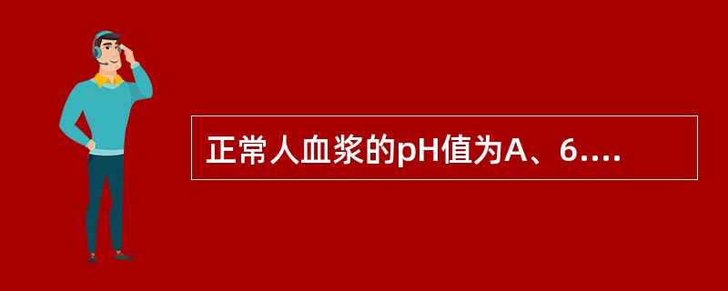 正常人血浆的pH值为A、6.35~6.45B、6.50~7.05C、7.10~7