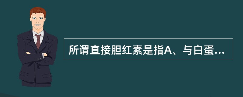 所谓直接胆红素是指A、与白蛋白结合的胆红素和与葡糖醛酸结合的胆红素B、与葡糖醛酸