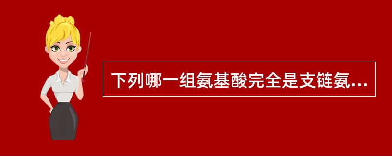 下列哪一组氨基酸完全是支链氨基酸( )A、亮氨酸、异亮氨酸、苏氨酸B、亮氨酸、缬