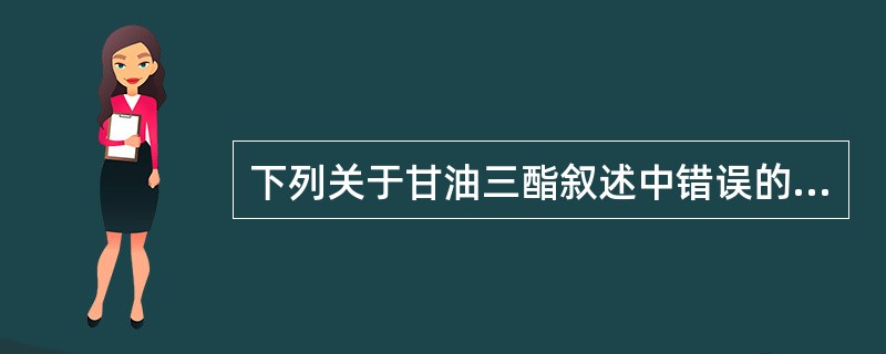 下列关于甘油三酯叙述中错误的是 ( )A、富含甘油三酯的脂蛋白在动脉粥样硬化中起