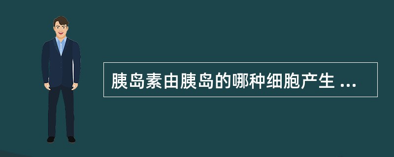 胰岛素由胰岛的哪种细胞产生 ( )A、α细胞B、β细胞C、γ细胞D、ε细胞E、δ