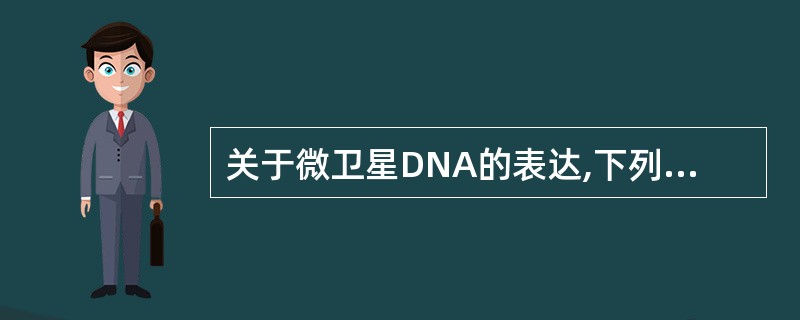 关于微卫星DNA的表达,下列叙述错误的是A、是一种广泛分布于真核生物基因组中的简