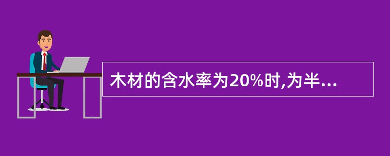 木材的含水率为20%时,为半干木材。