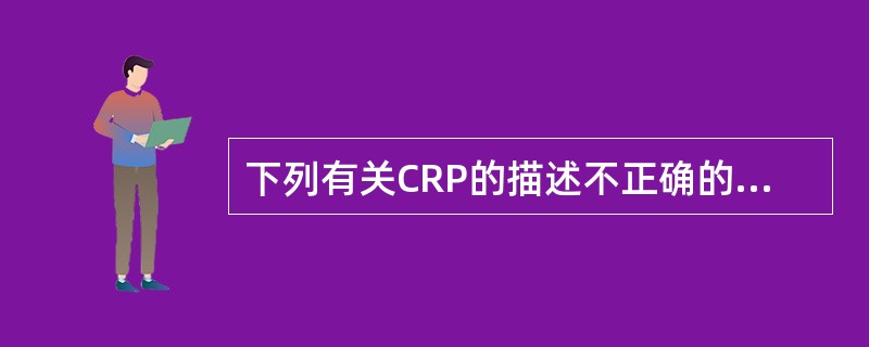下列有关CRP的描述不正确的选项是 ( )A、CRP和冠心病密切相关,被看作独立