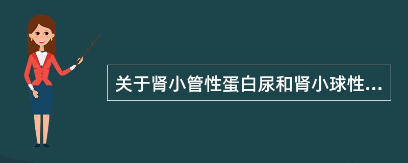 关于肾小管性蛋白尿和肾小球性蛋白尿,正确的是A、肾小管性蛋白尿β2£­微球蛋白增