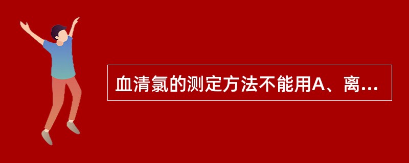 血清氯的测定方法不能用A、离子选择电极法B、汞滴定法C、电量分析法D、化学法E、