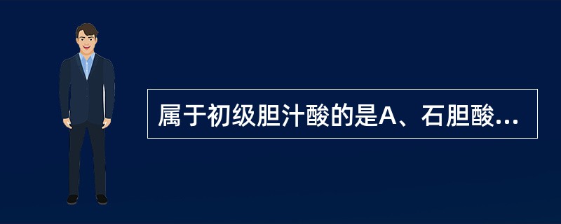 属于初级胆汁酸的是A、石胆酸B、甘氨胆酸C、牛磺脱氧胆酸D、熊脱氧胆酸E、脱氧胆