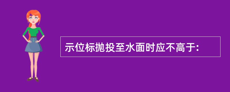 示位标抛投至水面时应不高于: