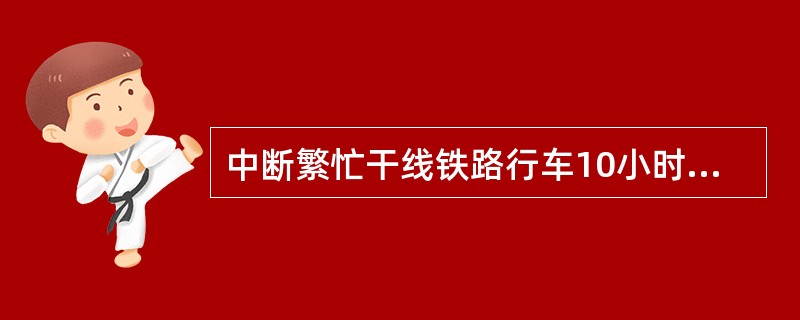 中断繁忙干线铁路行车10小时以上的为较大事故故。()