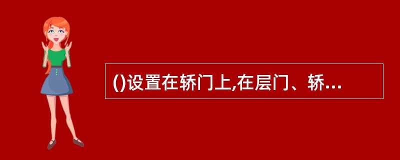 ()设置在轿门上,在层门、轿门关闭过程中,当有乘客或障碍物触及时,门立刻返回开启