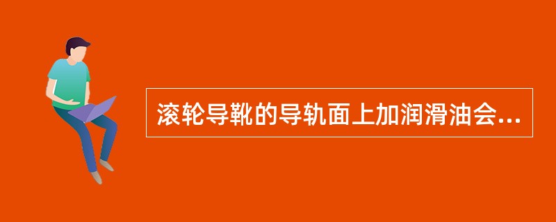 滚轮导靴的导轨面上加润滑油会导致()。