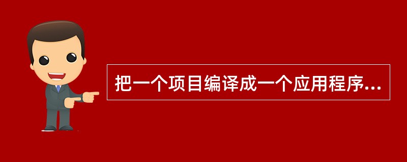 把一个项目编译成一个应用程序时,下列的叙述中正确的是( )。