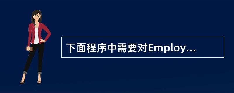 下面程序中需要对Employee的对象进行存储,横线处应填入的语句是( )。cl