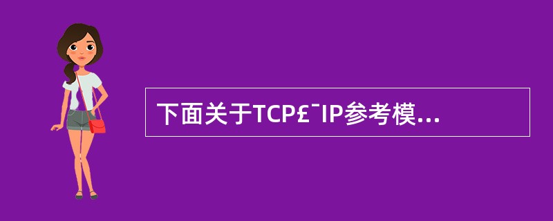 下面关于TCP£¯IP参考模型与ISO£¯OSI参考模型关系的描述,正确的是__