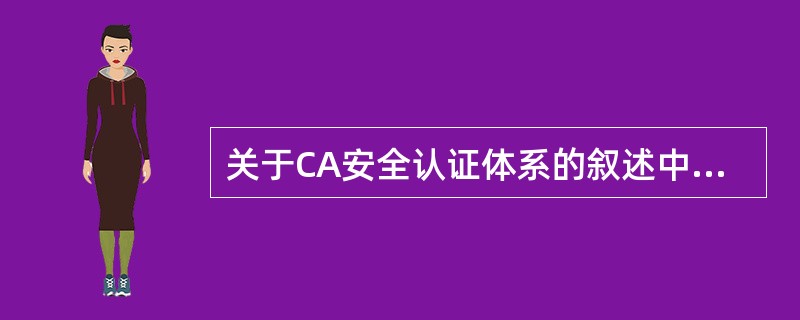 关于CA安全认证体系的叙述中,错误的是