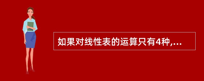 如果对线性表的运算只有4种,即删除第一个元素,删除最后一个元素,在第一个元素面前