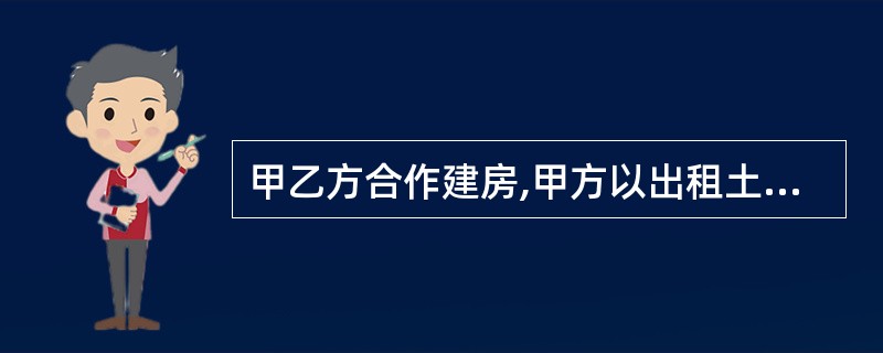 甲乙方合作建房,甲方以出租土地使用权来换取乙方的房屋所有权,则甲方( )。