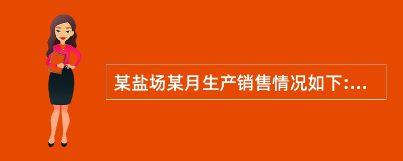 某盐场某月生产销售情况如下:(1)对外直接销售原盐150吨;(2)用生产的原盐加