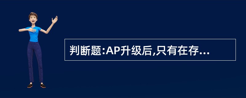 判断题:AP升级后,只有在存在可以到达的控制器的前提下,才能工作。 A、正确B、