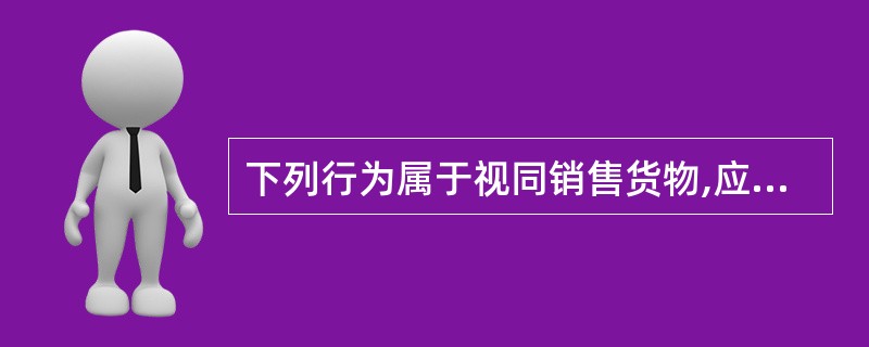下列行为属于视同销售货物,应征收增值税的是()。