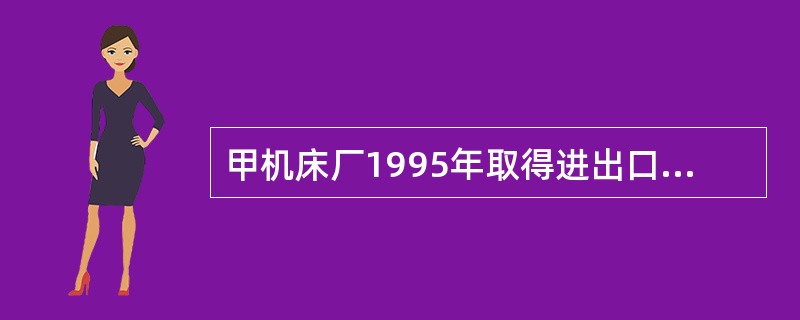 甲机床厂1995年取得进出口经营权,为实行先征后退办法企业。2000年5月出口机