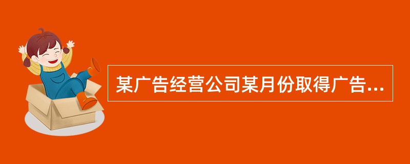 某广告经营公司某月份取得广告业务收入18万元,支付给其他单位广告制作费5万元,支