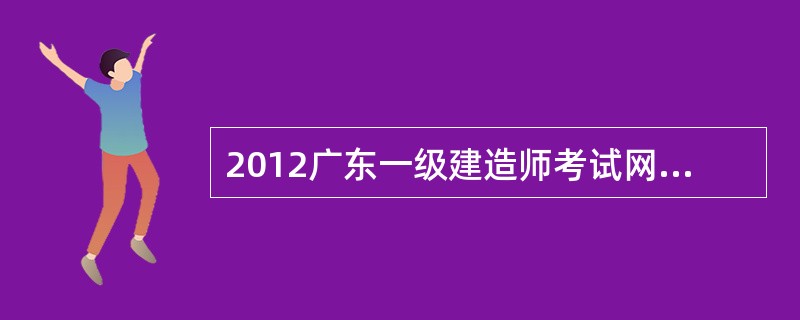 2012广东一级建造师考试网上报名时间?