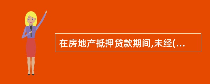 在房地产抵押贷款期间,未经( )同意,抵押人不得变卖抵押房地产。