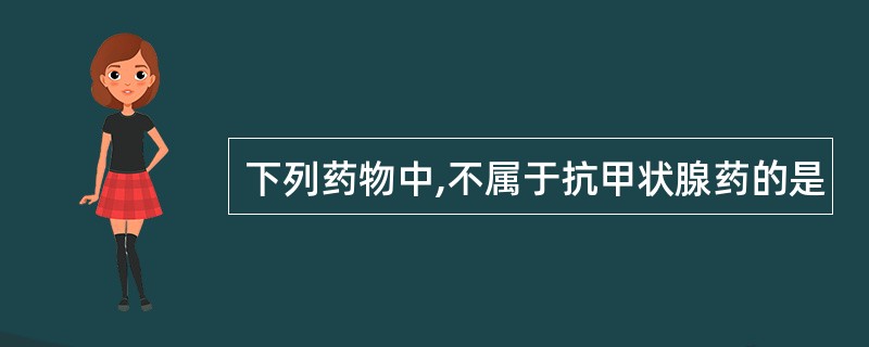 下列药物中,不属于抗甲状腺药的是