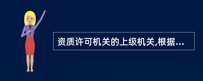 资质许可机关的上级机关,根据利害关系人的请求或者依据职权,可以撤消建筑业企业资质
